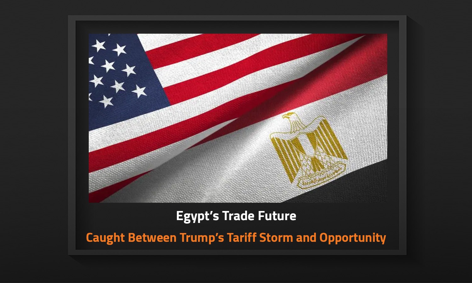 Egypt’s Trade Future: Caught Between Trump’s Tariff Storm and Opportunity
